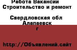 Работа Вакансии - Строительство и ремонт. Свердловская обл.,Алапаевск г.